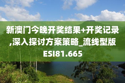 新澳门今晚开奖结果+开奖记录,深入探讨方案策略_流线型版ESI81.665