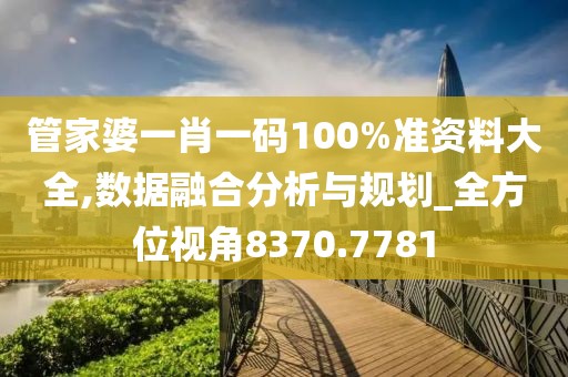 管家婆一肖一码100%准资料大全,数据融合分析与规划_全方位视角8370.7781