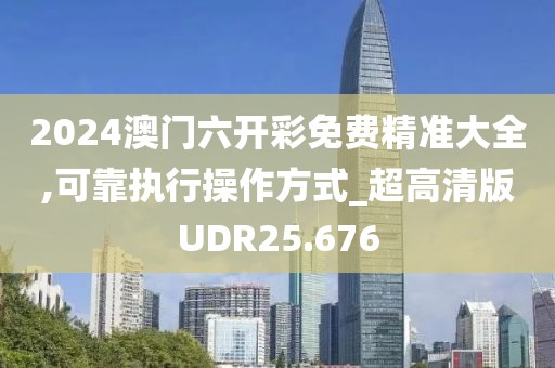 2024澳门六开彩免费精准大全,可靠执行操作方式_超高清版UDR25.676