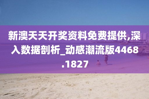 新澳天天开奖资料免费提供,深入数据剖析_动感潮流版4468.1827