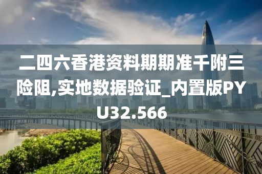 二四六香港资料期期准千附三险阻,实地数据验证_内置版PYU32.566