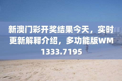 新澳门彩开奖结果今天，实时更新解释介绍，多功能版WM1333.7195