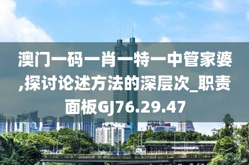 澳门一码一肖一特一中管家婆,探讨论述方法的深层次_职责面板GJ76.29.47