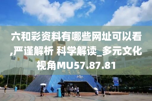 六和彩资料有哪些网址可以看,严谨解析 科学解读_多元文化视角MU57.87.81