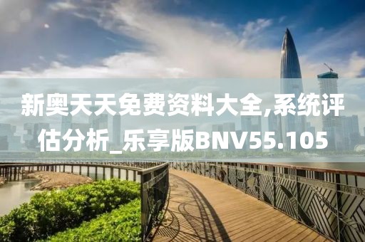 新奥天天免费资料大全,系统评估分析_乐享版BNV55.105