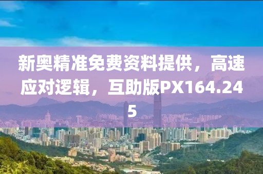 新奥精准免费资料提供，高速应对逻辑，互助版PX164.245