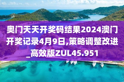 奥门天天开奖码结果2024澳门开奖记录4月9日,策略调整改进_高效版ZUL45.951
