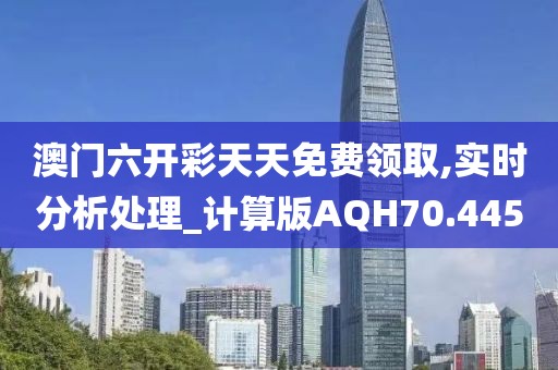 澳门六开彩天天免费领取,实时分析处理_计算版AQH70.445