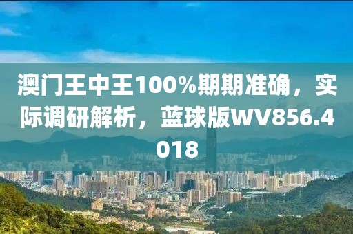 澳门王中王100%期期准确，实际调研解析，蓝球版WV856.4018