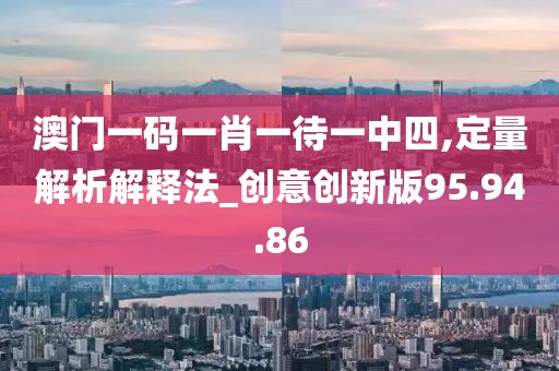 澳门一码一肖一待一中四,定量解析解释法_创意创新版95.94.86