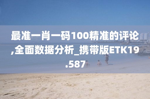 最准一肖一码100精准的评论,全面数据分析_携带版ETK19.587