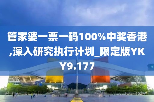 管家婆一票一码100%中奖香港,深入研究执行计划_限定版YKY9.177