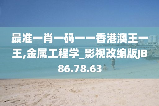 最准一肖一码一一香港澳王一王,金属工程学_影视改编版JB86.78.63