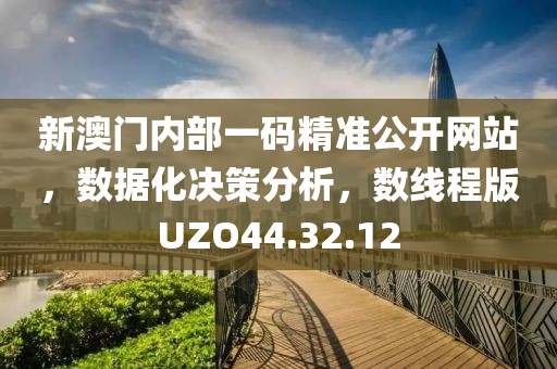 新澳门内部一码精准公开网站，数据化决策分析，数线程版UZO44.32.12