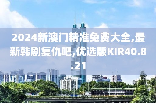 2024新澳门精准免费大全,最新韩剧复仇吧,优选版KIR40.8.21