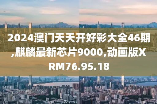 2024澳门天天开好彩大全46期,麒麟最新芯片9000,动画版XRM76.95.18
