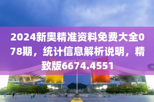2024新奥精准资料免费大全078期，统计信息解析说明，精致版6674.4551