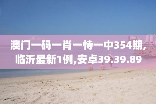 澳门一码一肖一恃一中354期,临沂最新1例,安卓39.39.89