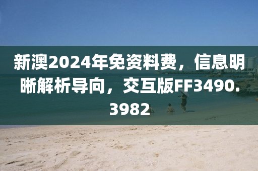 新澳2024年免资料费，信息明晰解析导向，交互版FF3490.3982