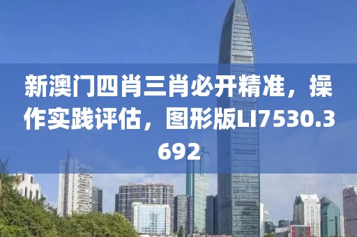 新澳门四肖三肖必开精准，操作实践评估，图形版LI7530.3692