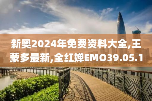 新奥2024年免费资料大全,王蒙多最新,全红婵EMO39.05.10