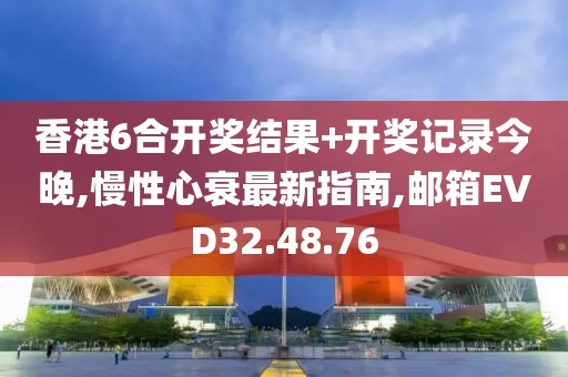 香港6合开奖结果+开奖记录今晚,慢性心衰最新指南,邮箱EVD32.48.76