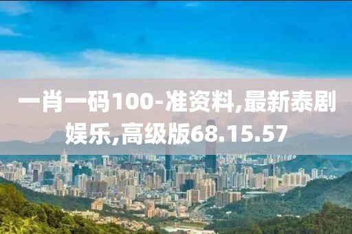 一肖一码100-准资料,最新泰剧娱乐,高级版68.15.57
