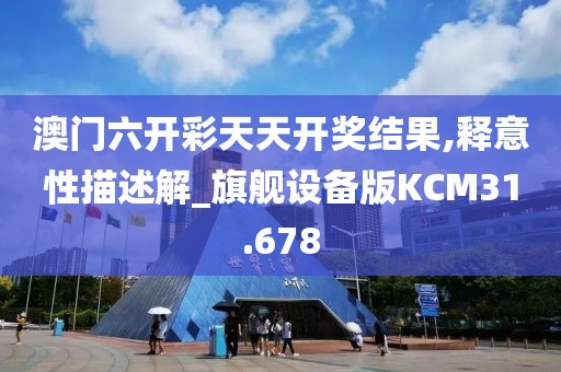澳门六开彩天天开奖结果,释意性描述解_旗舰设备版KCM31.678