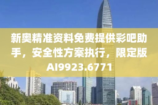 新奥精准资料免费提供彩吧助手，安全性方案执行，限定版AI9923.6771