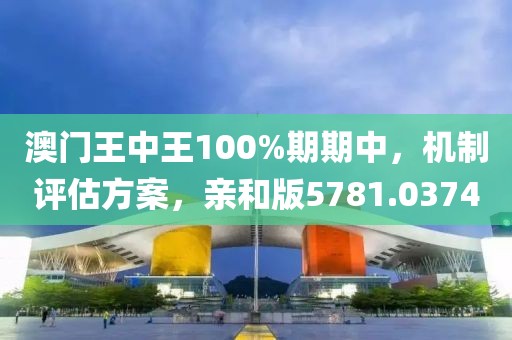 澳门王中王100%期期中，机制评估方案，亲和版5781.0374