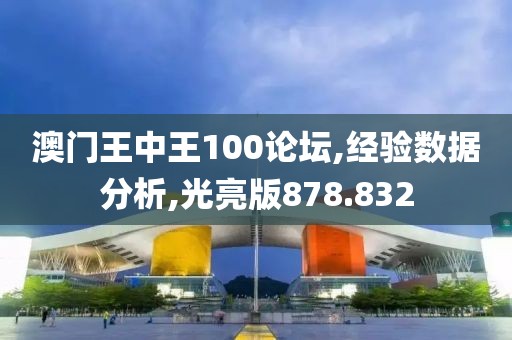 澳门王中王100论坛,经验数据分析,光亮版878.832