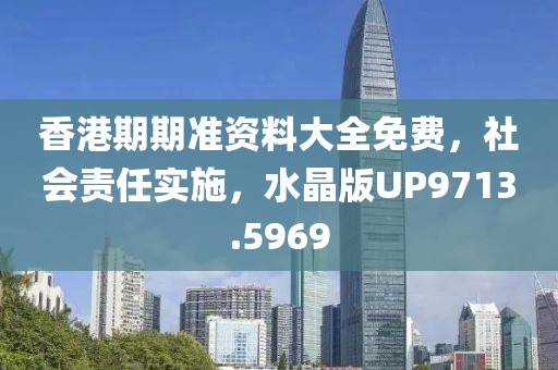 香港期期准资料大全免费，社会责任实施，水晶版UP9713.5969
