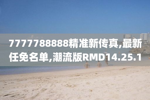 7777788888精准新传真,最新任免名单,潮流版RMD14.25.1