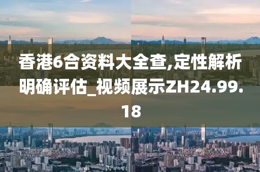 香港6合资料大全查,定性解析明确评估_视频展示ZH24.99.18