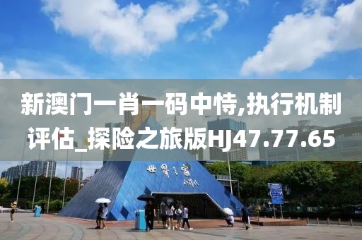 新澳门一肖一码中恃,执行机制评估_探险之旅版HJ47.77.65