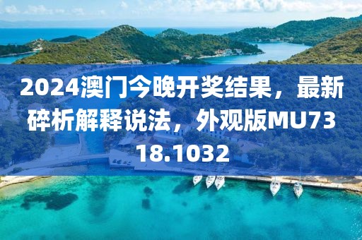 2024澳门今晚开奖结果，最新碎析解释说法，外观版MU7318.1032