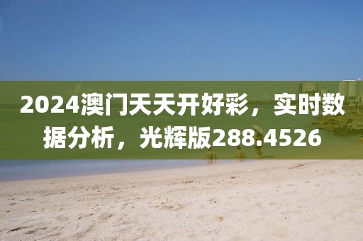 2024澳门天天开好彩，实时数据分析，光辉版288.4526