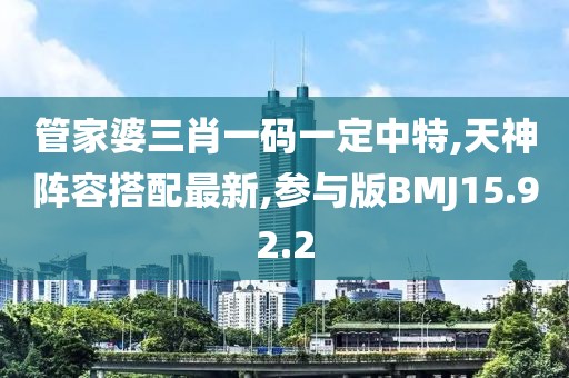 管家婆三肖一码一定中特,天神阵容搭配最新,参与版BMJ15.92.2