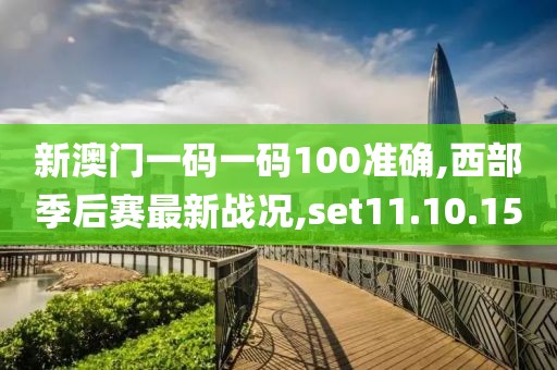 新澳门一码一码100准确,西部季后赛最新战况,set11.10.15