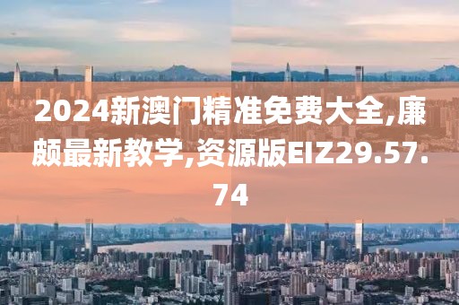 2024新澳门精准免费大全,廉颇最新教学,资源版EIZ29.57.74