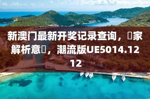 新澳门最新开奖记录查询，專家解析意見，潮流版UE5014.1212