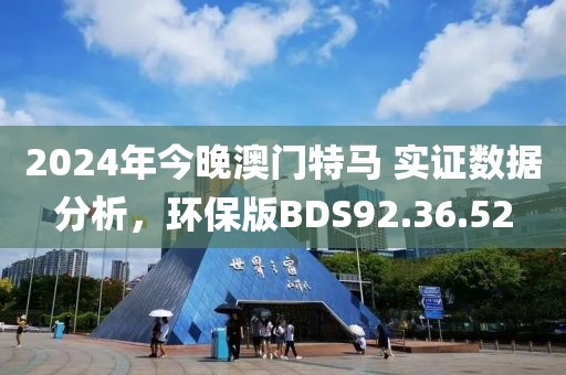 2024年今晚澳门特马 实证数据分析，环保版BDS92.36.52