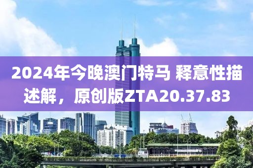 2024年今晚澳门特马 释意性描述解，原创版ZTA20.37.83