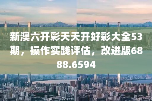 新澳六开彩天天开好彩大全53期，操作实践评估，改进版6888.6594