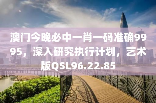 澳门今晚必中一肖一码准确9995，深入研究执行计划，艺术版QSL96.22.85