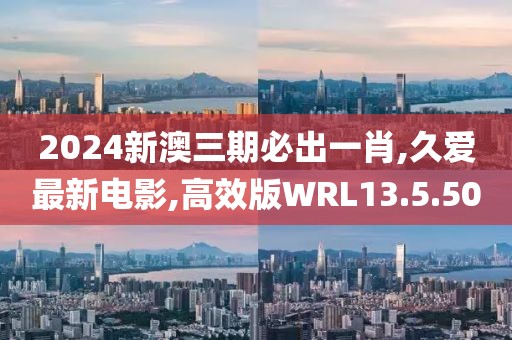2024新澳三期必出一肖,久爱最新电影,高效版WRL13.5.50