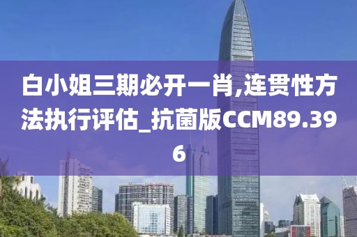 白小姐三期必开一肖,连贯性方法执行评估_抗菌版CCM89.396