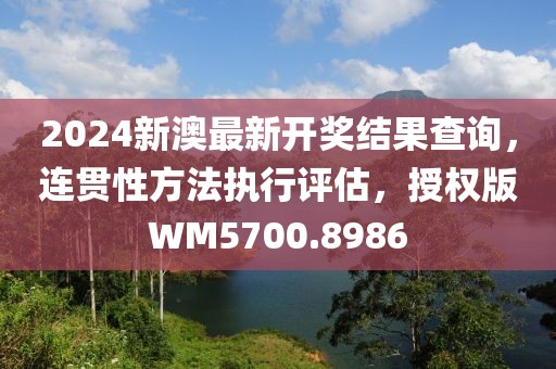 2024新澳最新开奖结果查询，连贯性方法执行评估，授权版WM5700.8986