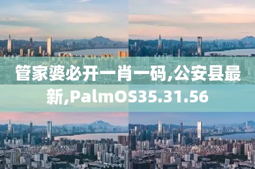 管家婆必开一肖一码,公安县最新,PalmOS35.31.56