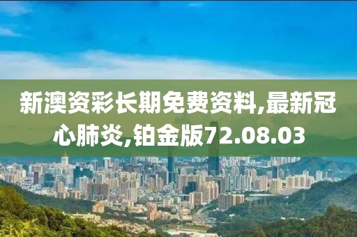 新澳资彩长期免费资料,最新冠心肺炎,铂金版72.08.03